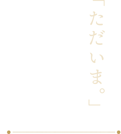 「ただいま。」　そんな温かい空間と美味しい料理でお出迎え