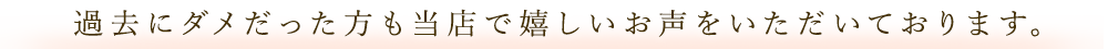 過去にダメだった方も当店で嬉しいお声をいただいております。